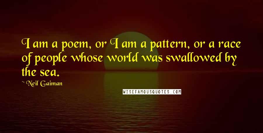 Neil Gaiman Quotes: I am a poem, or I am a pattern, or a race of people whose world was swallowed by the sea.