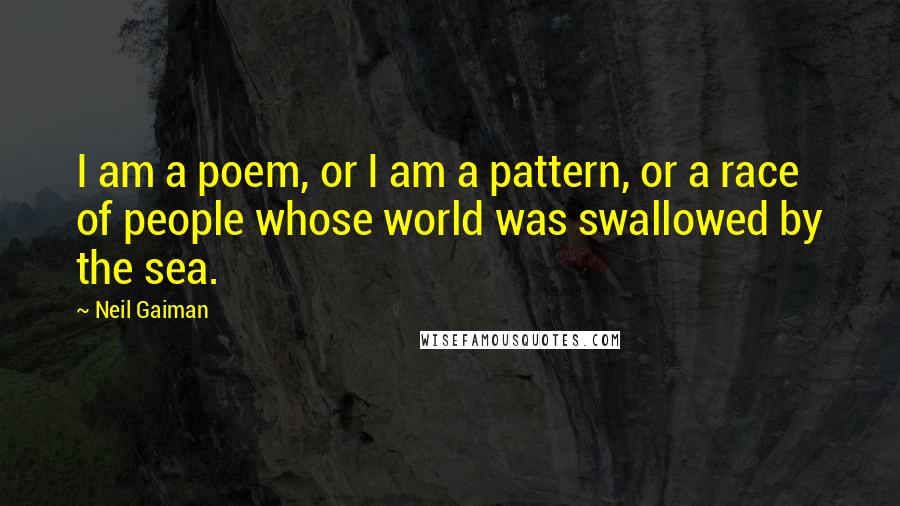 Neil Gaiman Quotes: I am a poem, or I am a pattern, or a race of people whose world was swallowed by the sea.