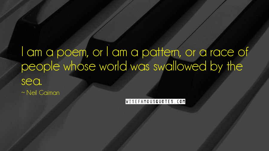 Neil Gaiman Quotes: I am a poem, or I am a pattern, or a race of people whose world was swallowed by the sea.