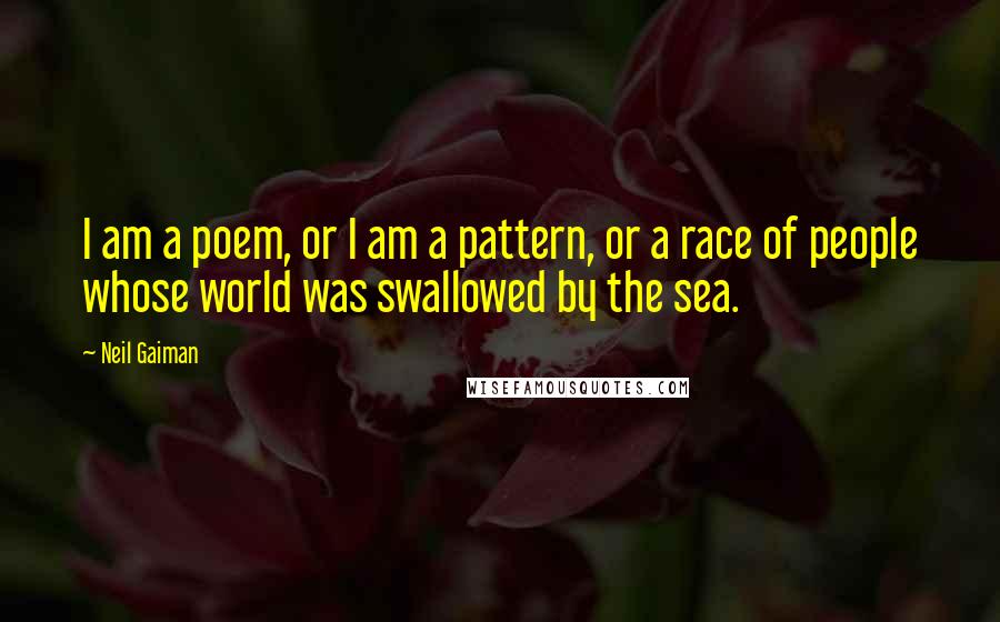 Neil Gaiman Quotes: I am a poem, or I am a pattern, or a race of people whose world was swallowed by the sea.