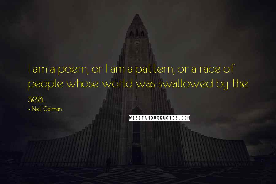 Neil Gaiman Quotes: I am a poem, or I am a pattern, or a race of people whose world was swallowed by the sea.