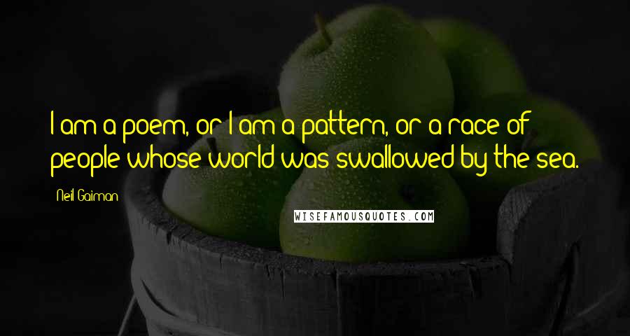 Neil Gaiman Quotes: I am a poem, or I am a pattern, or a race of people whose world was swallowed by the sea.