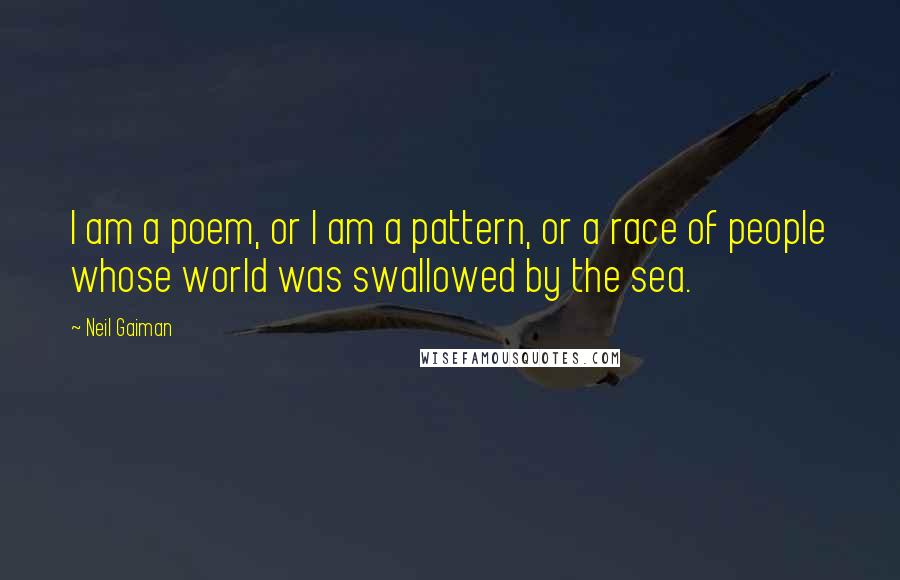 Neil Gaiman Quotes: I am a poem, or I am a pattern, or a race of people whose world was swallowed by the sea.