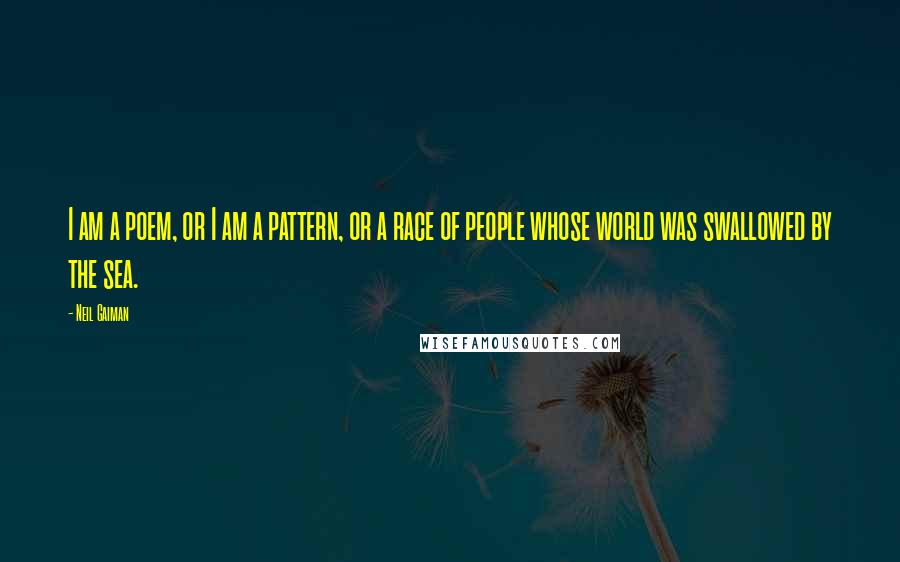 Neil Gaiman Quotes: I am a poem, or I am a pattern, or a race of people whose world was swallowed by the sea.