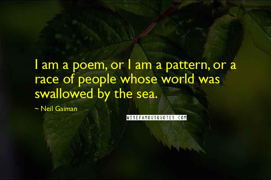 Neil Gaiman Quotes: I am a poem, or I am a pattern, or a race of people whose world was swallowed by the sea.