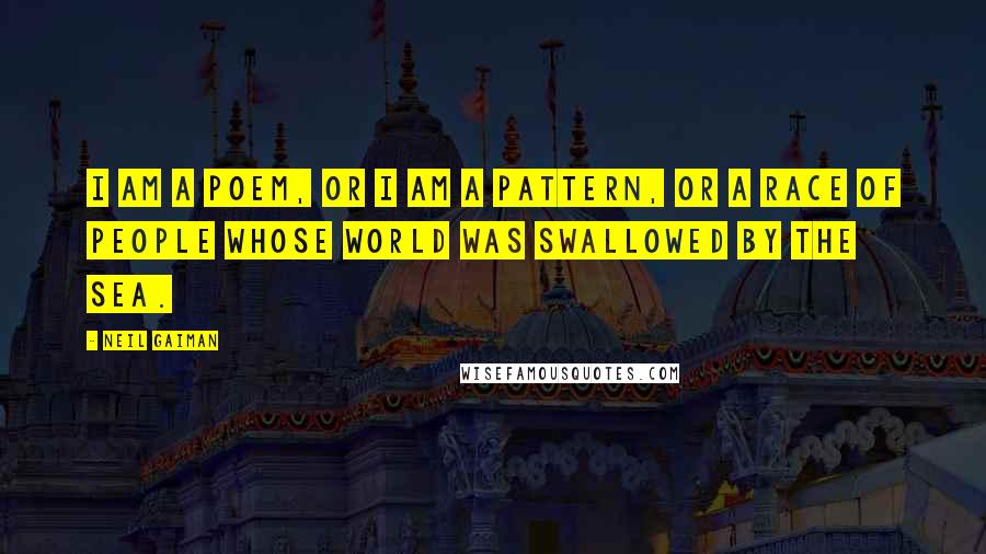 Neil Gaiman Quotes: I am a poem, or I am a pattern, or a race of people whose world was swallowed by the sea.