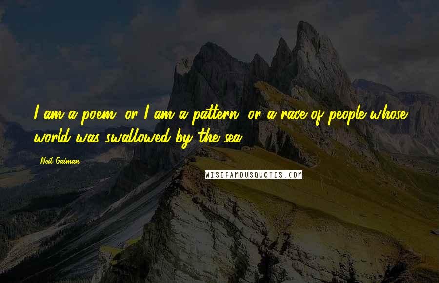 Neil Gaiman Quotes: I am a poem, or I am a pattern, or a race of people whose world was swallowed by the sea.