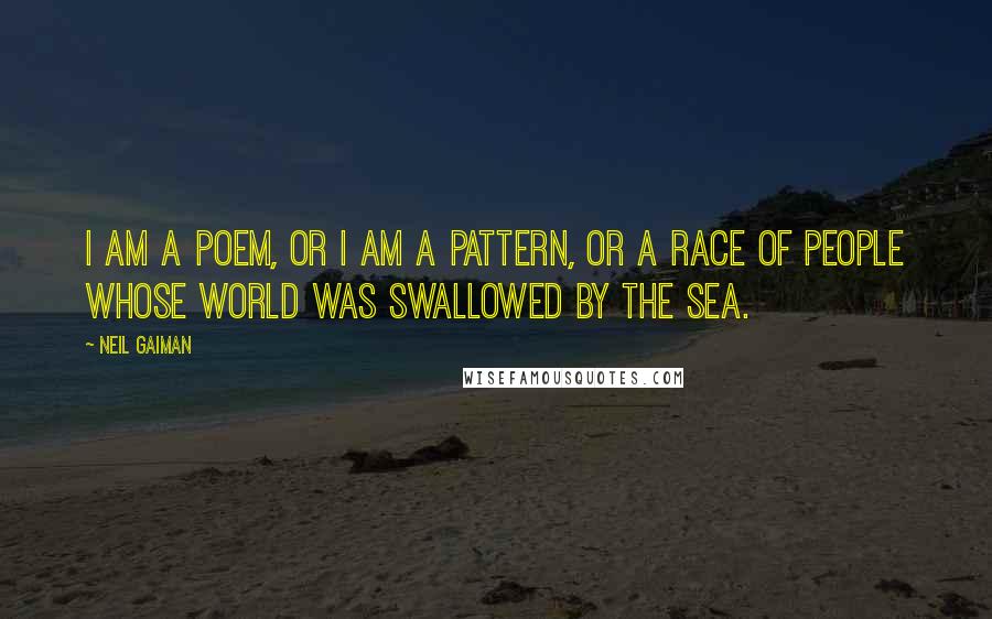 Neil Gaiman Quotes: I am a poem, or I am a pattern, or a race of people whose world was swallowed by the sea.