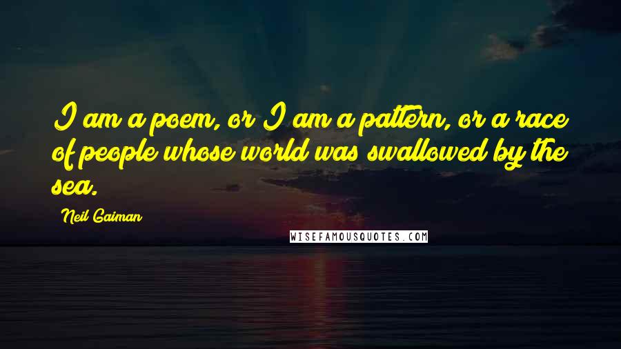 Neil Gaiman Quotes: I am a poem, or I am a pattern, or a race of people whose world was swallowed by the sea.