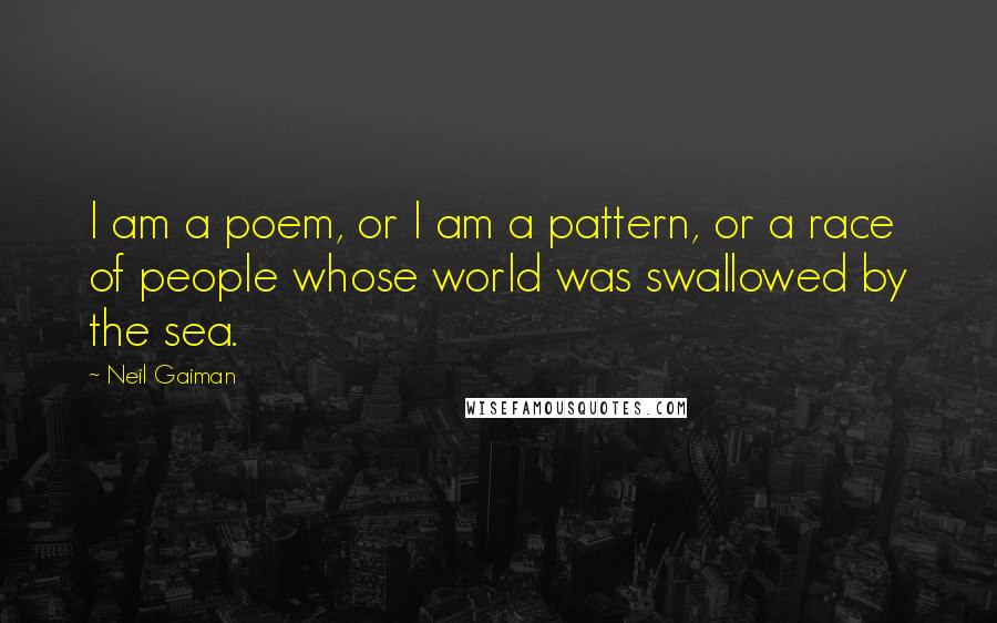 Neil Gaiman Quotes: I am a poem, or I am a pattern, or a race of people whose world was swallowed by the sea.