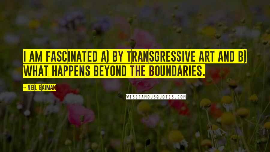 Neil Gaiman Quotes: I am fascinated a) by transgressive art and b) what happens beyond the boundaries.