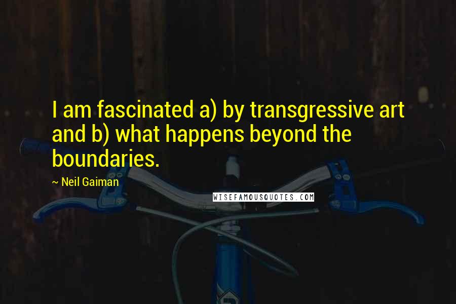 Neil Gaiman Quotes: I am fascinated a) by transgressive art and b) what happens beyond the boundaries.