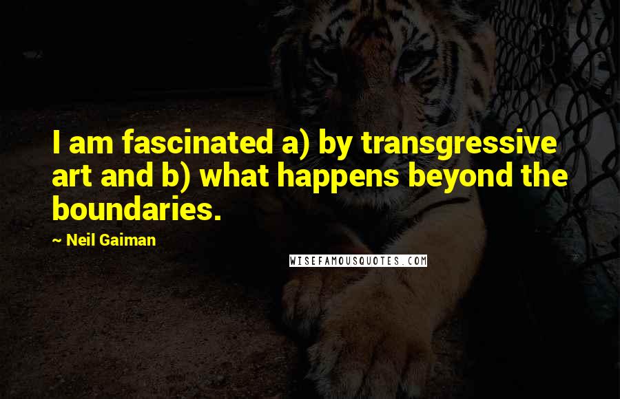 Neil Gaiman Quotes: I am fascinated a) by transgressive art and b) what happens beyond the boundaries.