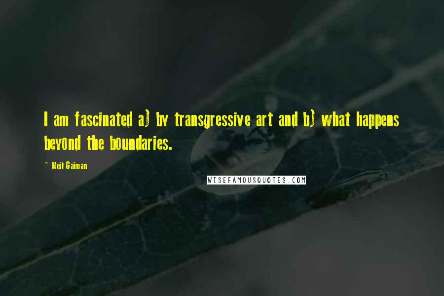 Neil Gaiman Quotes: I am fascinated a) by transgressive art and b) what happens beyond the boundaries.