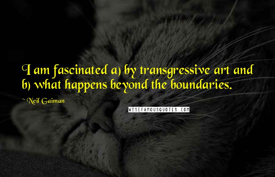 Neil Gaiman Quotes: I am fascinated a) by transgressive art and b) what happens beyond the boundaries.