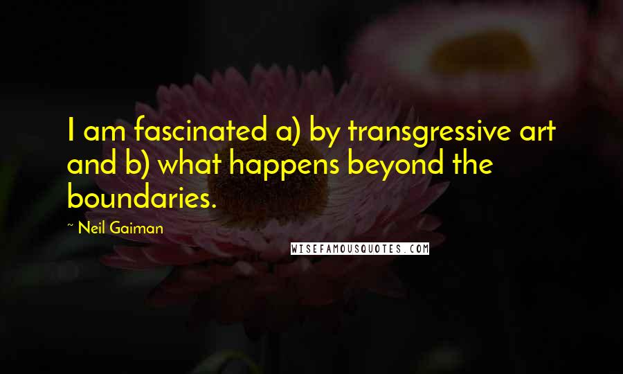 Neil Gaiman Quotes: I am fascinated a) by transgressive art and b) what happens beyond the boundaries.