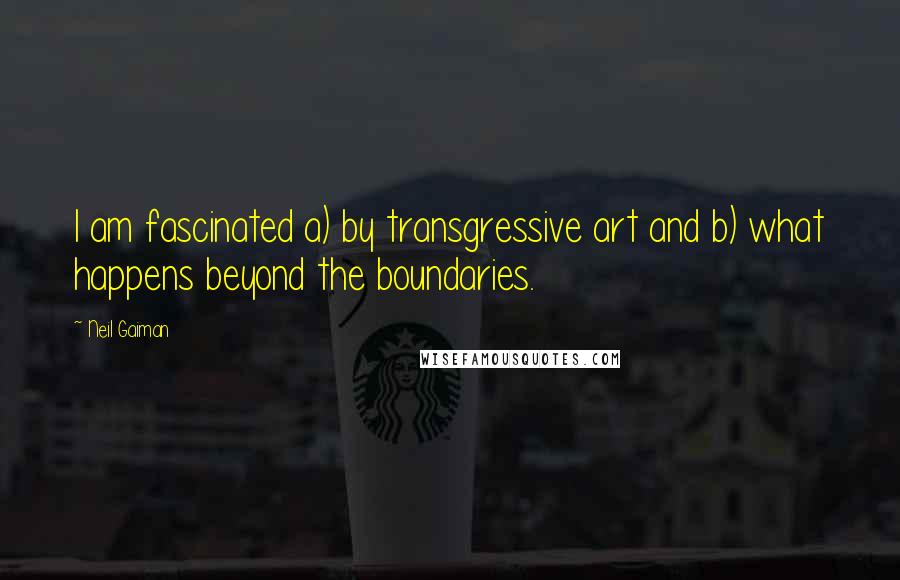 Neil Gaiman Quotes: I am fascinated a) by transgressive art and b) what happens beyond the boundaries.