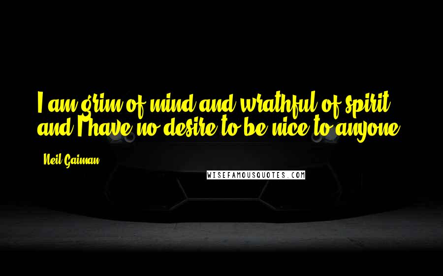 Neil Gaiman Quotes: I am grim of mind and wrathful of spirit and I have no desire to be nice to anyone,