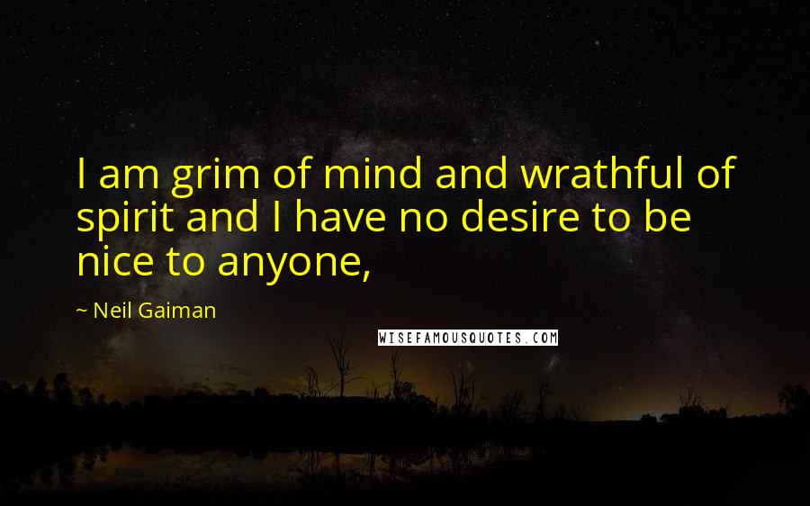 Neil Gaiman Quotes: I am grim of mind and wrathful of spirit and I have no desire to be nice to anyone,