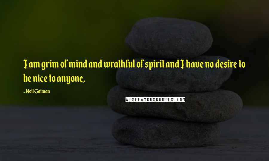 Neil Gaiman Quotes: I am grim of mind and wrathful of spirit and I have no desire to be nice to anyone,