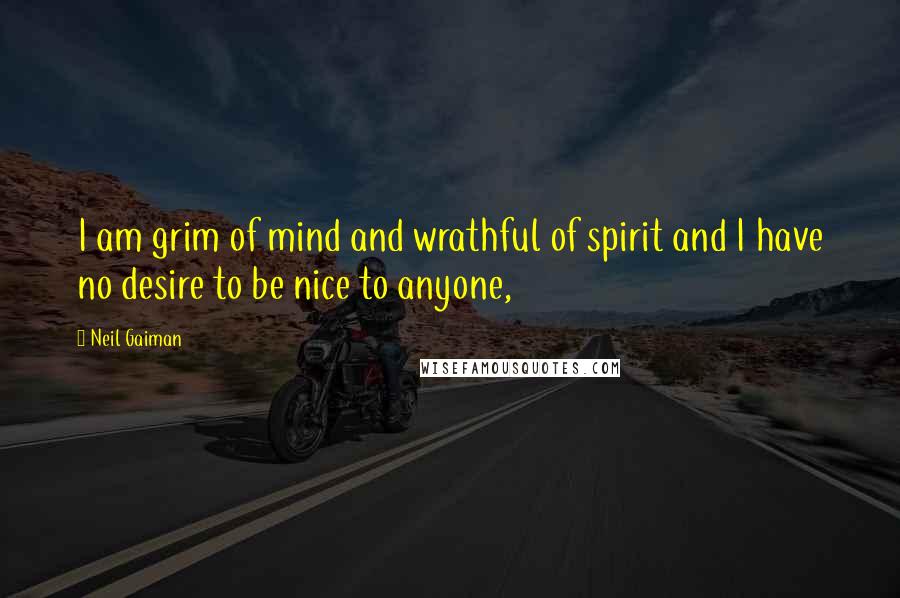 Neil Gaiman Quotes: I am grim of mind and wrathful of spirit and I have no desire to be nice to anyone,