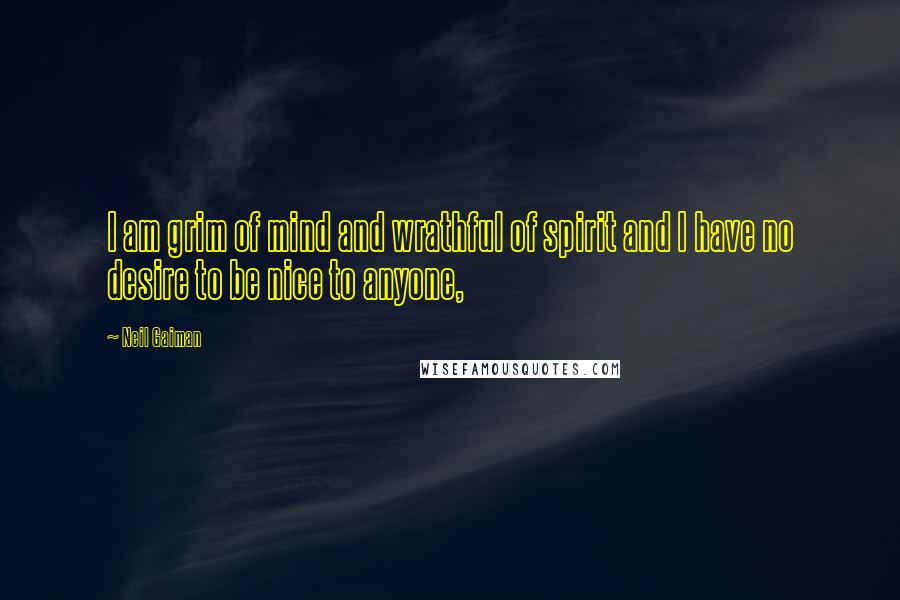 Neil Gaiman Quotes: I am grim of mind and wrathful of spirit and I have no desire to be nice to anyone,