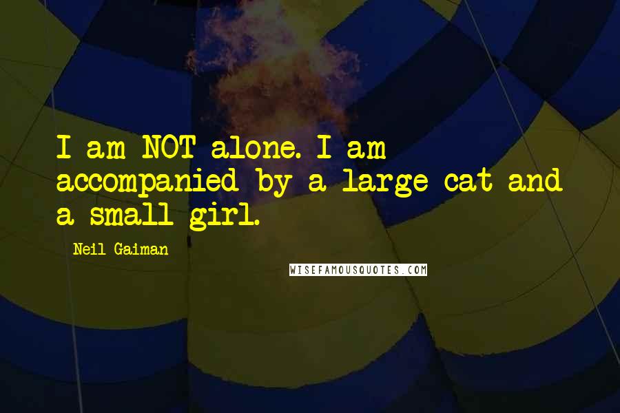 Neil Gaiman Quotes: I am NOT alone. I am accompanied by a large cat and a small girl.