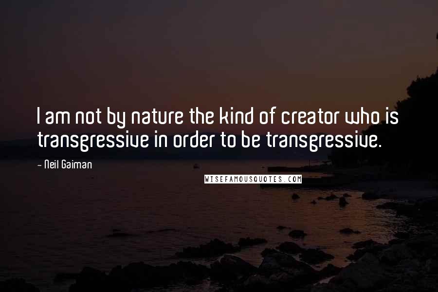 Neil Gaiman Quotes: I am not by nature the kind of creator who is transgressive in order to be transgressive.