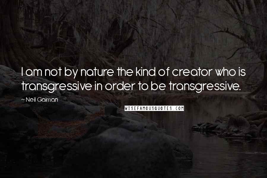 Neil Gaiman Quotes: I am not by nature the kind of creator who is transgressive in order to be transgressive.