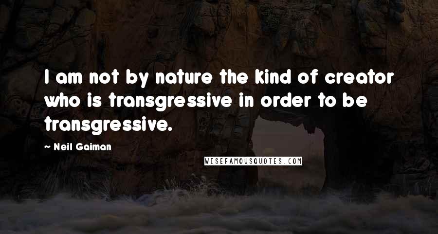 Neil Gaiman Quotes: I am not by nature the kind of creator who is transgressive in order to be transgressive.