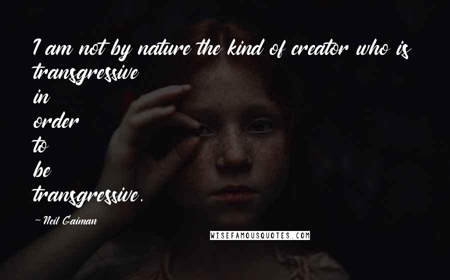 Neil Gaiman Quotes: I am not by nature the kind of creator who is transgressive in order to be transgressive.