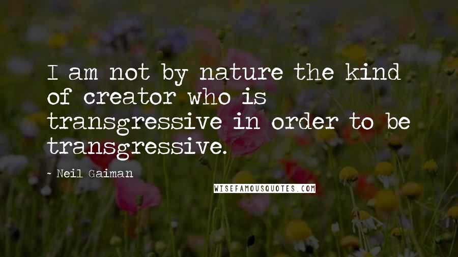 Neil Gaiman Quotes: I am not by nature the kind of creator who is transgressive in order to be transgressive.