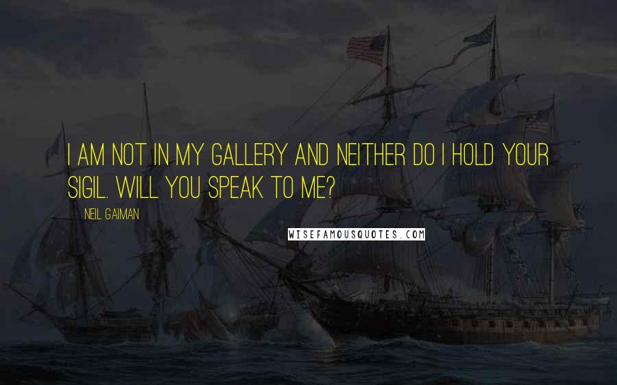 Neil Gaiman Quotes: I am not in my gallery and neither do I hold your sigil. Will you speak to me?