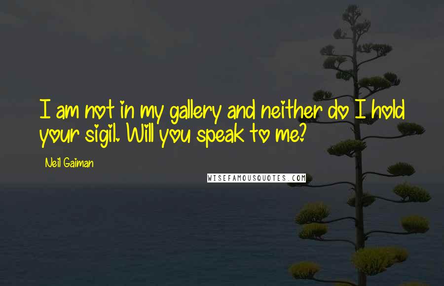 Neil Gaiman Quotes: I am not in my gallery and neither do I hold your sigil. Will you speak to me?