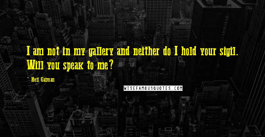 Neil Gaiman Quotes: I am not in my gallery and neither do I hold your sigil. Will you speak to me?