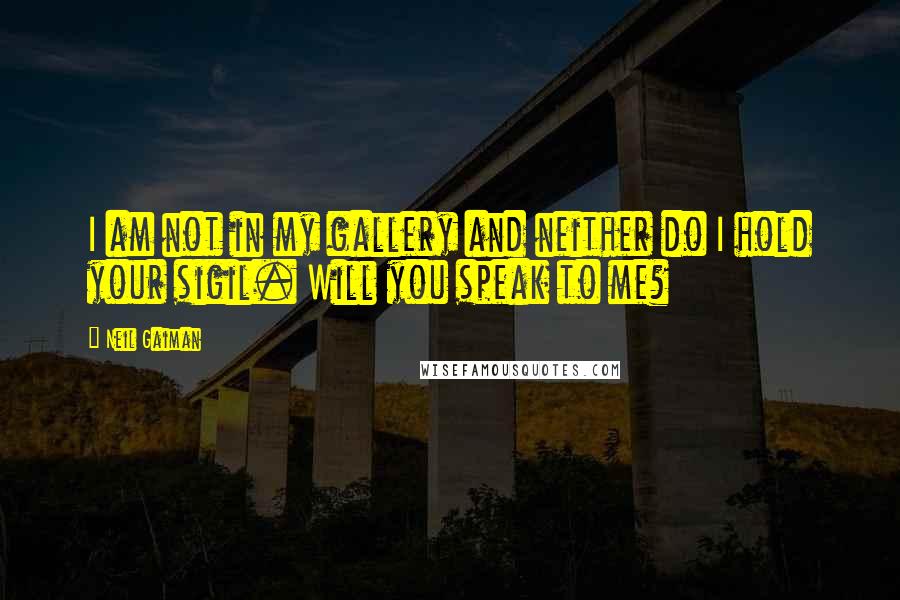 Neil Gaiman Quotes: I am not in my gallery and neither do I hold your sigil. Will you speak to me?