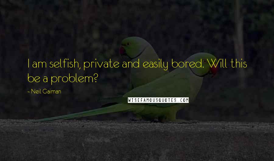 Neil Gaiman Quotes: I am selfish, private and easily bored. Will this be a problem?