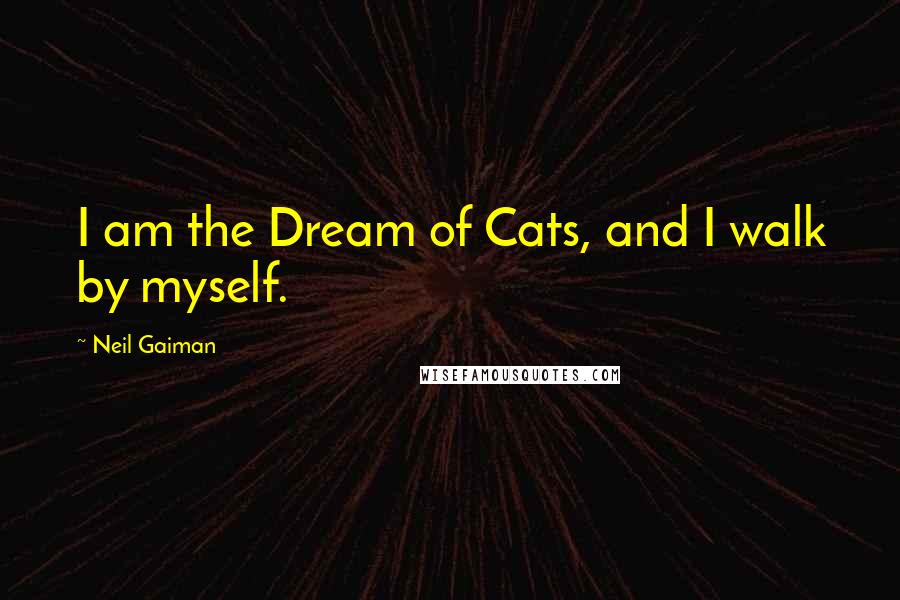 Neil Gaiman Quotes: I am the Dream of Cats, and I walk by myself.