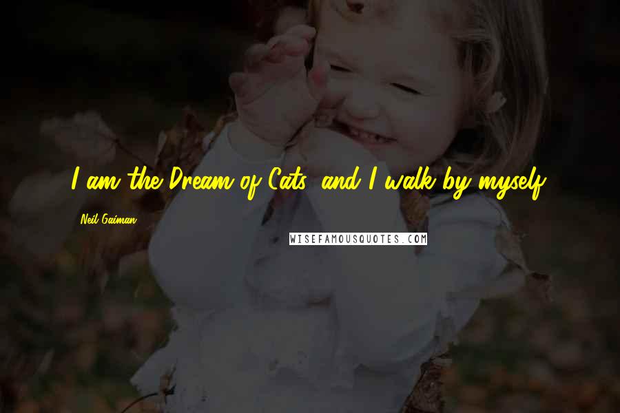 Neil Gaiman Quotes: I am the Dream of Cats, and I walk by myself.