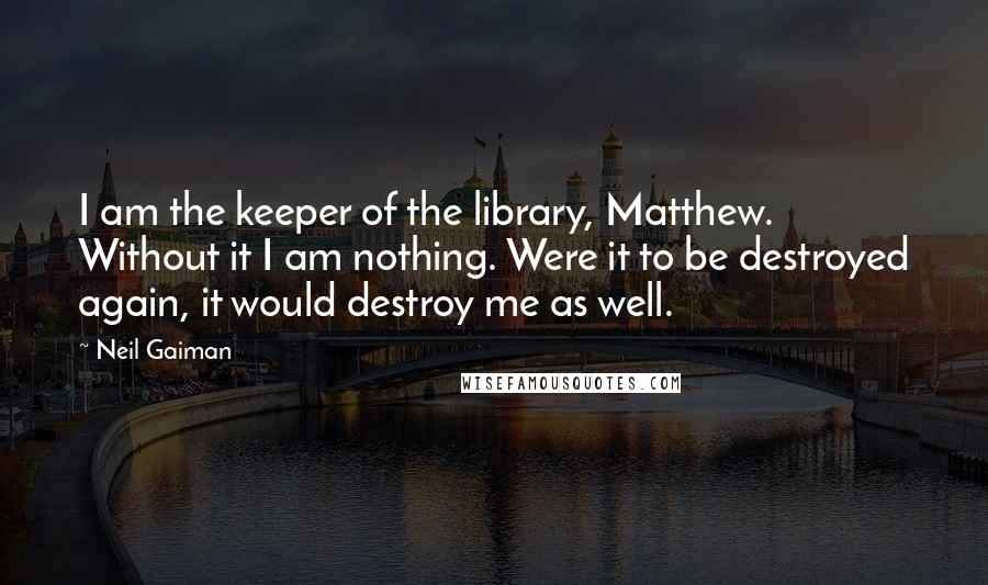 Neil Gaiman Quotes: I am the keeper of the library, Matthew. Without it I am nothing. Were it to be destroyed again, it would destroy me as well.