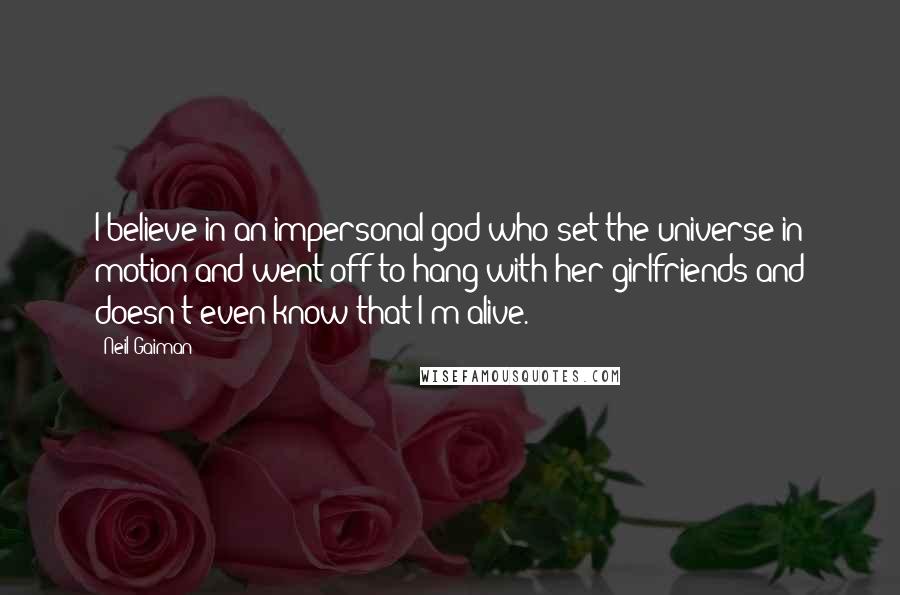 Neil Gaiman Quotes: I believe in an impersonal god who set the universe in motion and went off to hang with her girlfriends and doesn't even know that I'm alive.