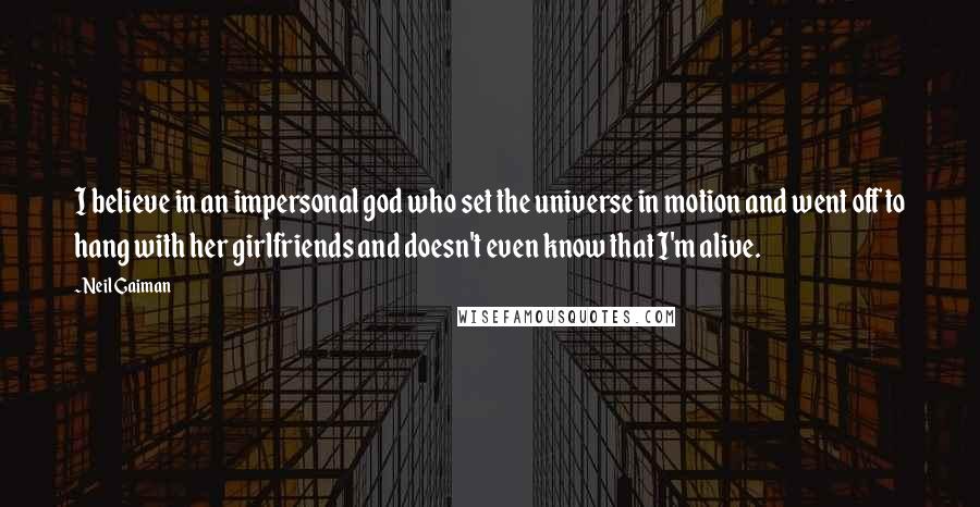 Neil Gaiman Quotes: I believe in an impersonal god who set the universe in motion and went off to hang with her girlfriends and doesn't even know that I'm alive.