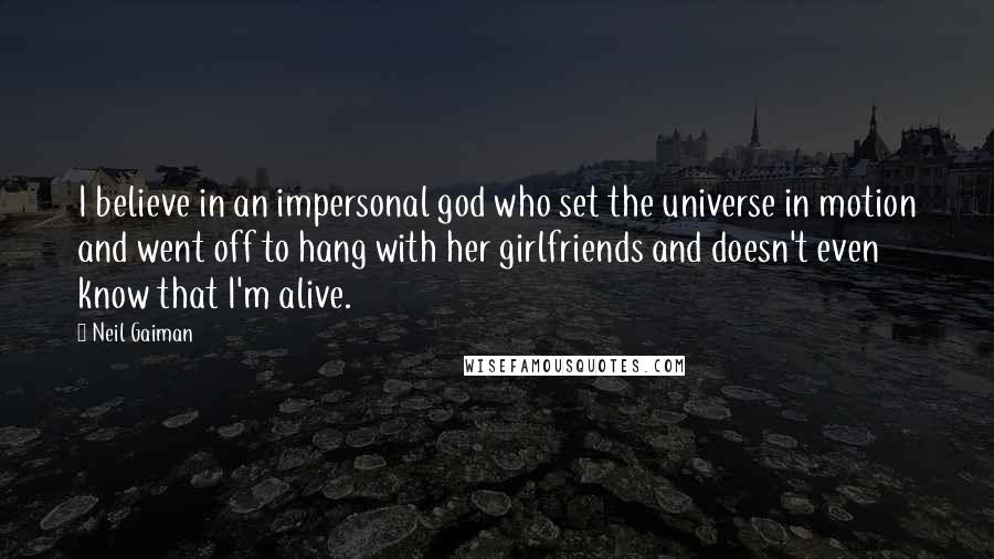 Neil Gaiman Quotes: I believe in an impersonal god who set the universe in motion and went off to hang with her girlfriends and doesn't even know that I'm alive.