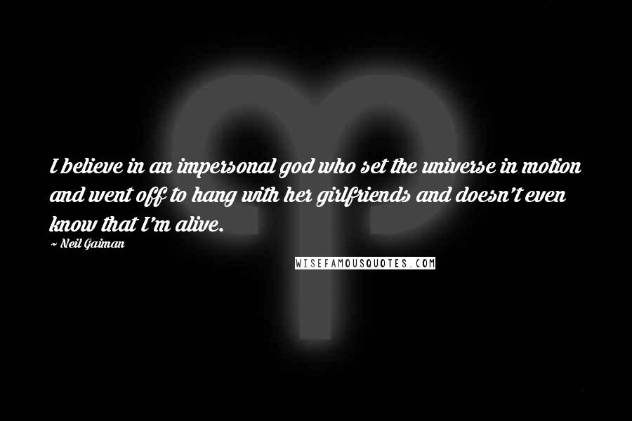 Neil Gaiman Quotes: I believe in an impersonal god who set the universe in motion and went off to hang with her girlfriends and doesn't even know that I'm alive.