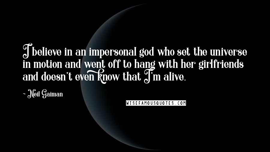 Neil Gaiman Quotes: I believe in an impersonal god who set the universe in motion and went off to hang with her girlfriends and doesn't even know that I'm alive.