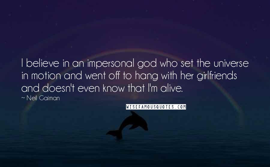 Neil Gaiman Quotes: I believe in an impersonal god who set the universe in motion and went off to hang with her girlfriends and doesn't even know that I'm alive.