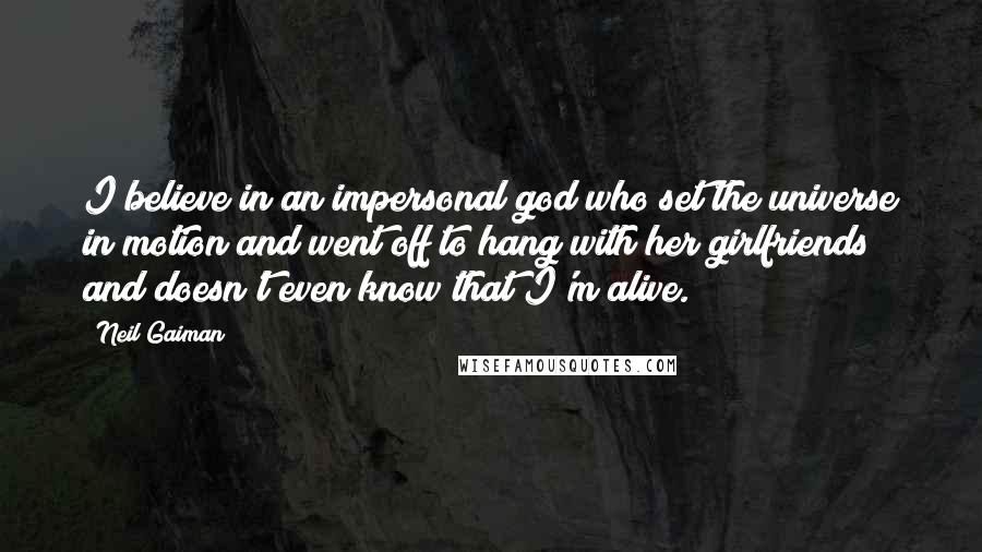 Neil Gaiman Quotes: I believe in an impersonal god who set the universe in motion and went off to hang with her girlfriends and doesn't even know that I'm alive.