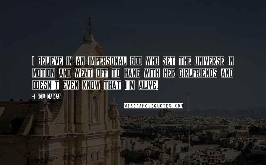 Neil Gaiman Quotes: I believe in an impersonal god who set the universe in motion and went off to hang with her girlfriends and doesn't even know that I'm alive.