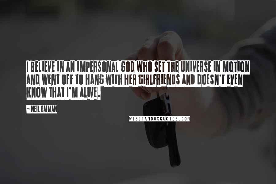 Neil Gaiman Quotes: I believe in an impersonal god who set the universe in motion and went off to hang with her girlfriends and doesn't even know that I'm alive.