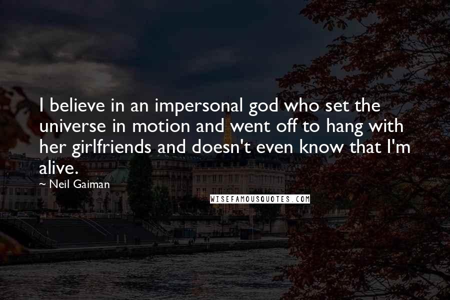 Neil Gaiman Quotes: I believe in an impersonal god who set the universe in motion and went off to hang with her girlfriends and doesn't even know that I'm alive.